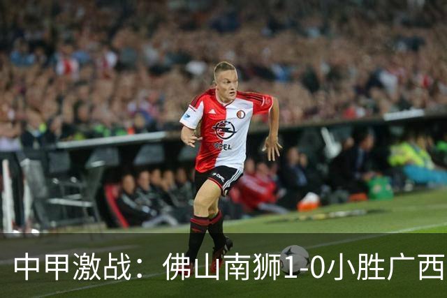 中甲激战：佛山南狮1-0小胜广西恒宸，马梅·恩迪亚耶突破僵局
