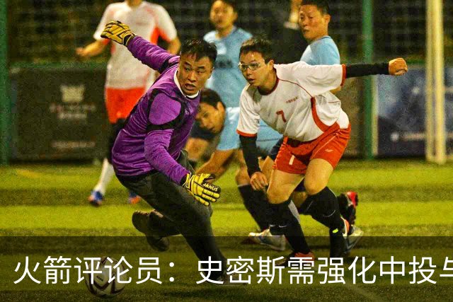 火箭评论员：史密斯需强化中投与面框进攻技巧