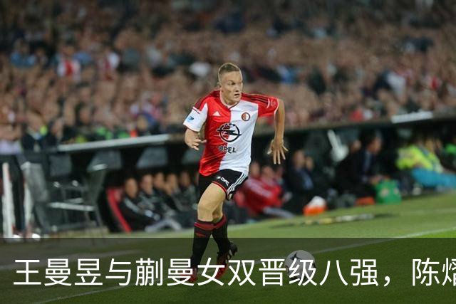 王曼昱与蒯曼女双晋级八强，陈熠范姝涵轻取印度组合仍需磨合